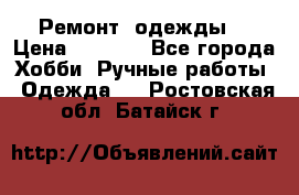 Ремонт  одежды  › Цена ­ 3 000 - Все города Хобби. Ручные работы » Одежда   . Ростовская обл.,Батайск г.